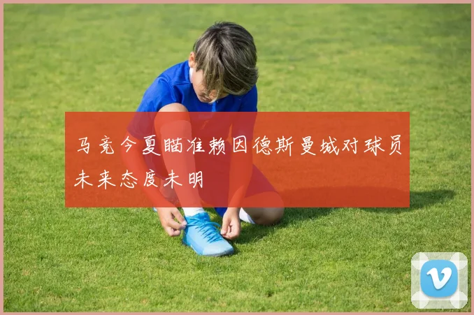 马竞今夏瞄准赖因德斯曼城对球员未来态度未明