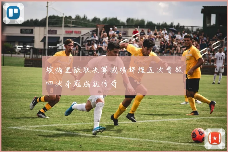 埃梅里欧联决赛战绩辉煌五次晋级四次夺冠成就传奇