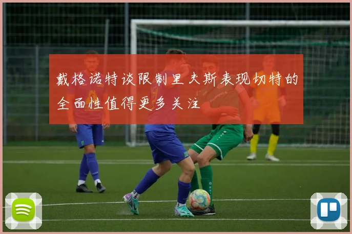 戴格诺特谈限制里夫斯表现切特的全面性值得更多关注