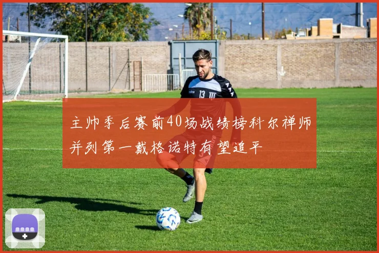 主帅季后赛前40场战绩榜科尔禅师并列第一戴格诺特有望追平