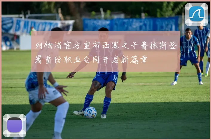 利物浦官方宣布西塞之子普林斯签署首份职业合同开启新篇章