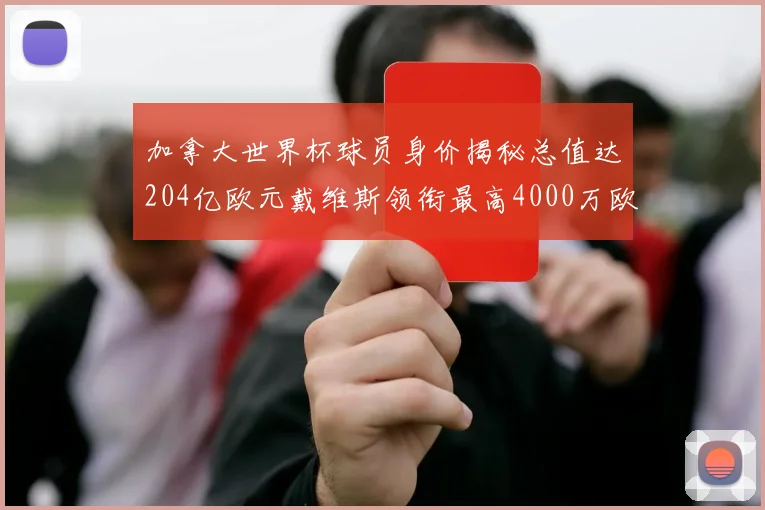 加拿大世界杯球员身价揭秘总值达204亿欧元戴维斯领衔最高4000万欧