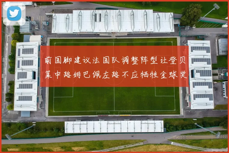 前国脚建议法国队调整阵型让登贝莱中路姆巴佩左路不应牺牲金球奖得主