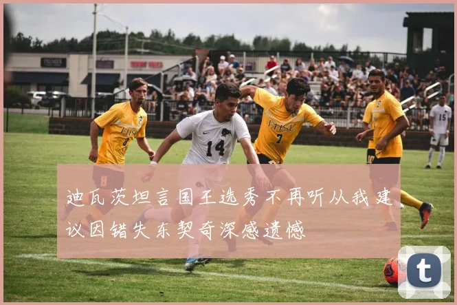 迪瓦茨坦言国王选秀不再听从我建议因错失东契奇深感遗憾