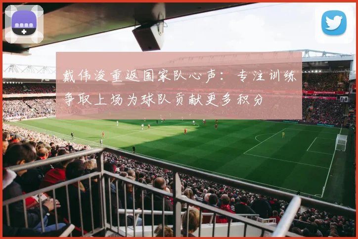 戴伟浚重返国家队心声：专注训练争取上场为球队贡献更多积分