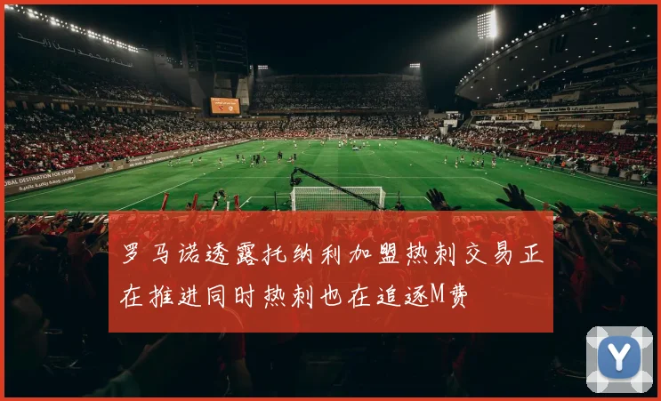 罗马诺透露托纳利加盟热刺交易正在推进同时热刺也在追逐M费