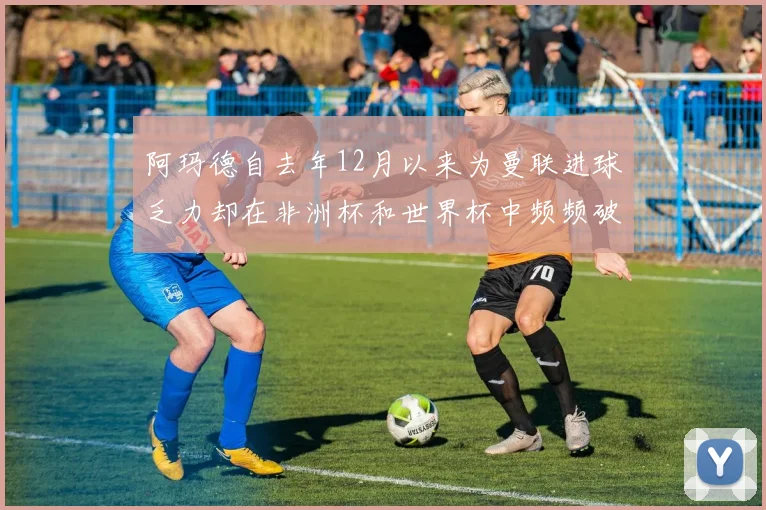 阿玛德自去年12月以来为曼联进球乏力却在非洲杯和世界杯中频频破门