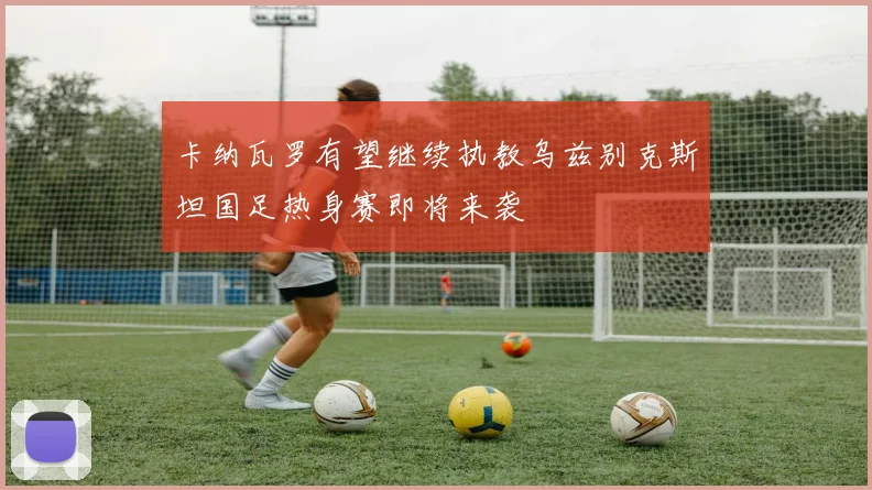卡纳瓦罗有望继续执教乌兹别克斯坦国足热身赛即将来袭
