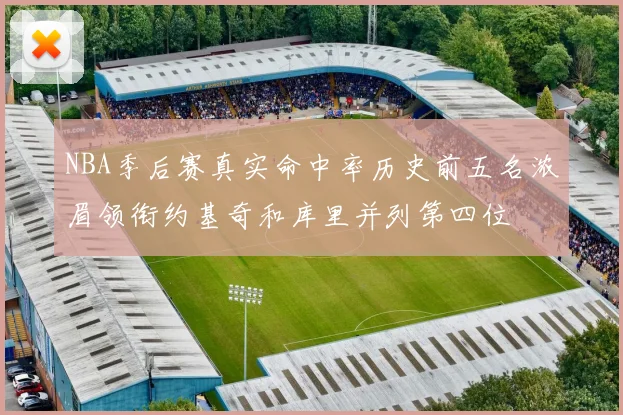 NBA季后赛真实命中率历史前五名浓眉领衔约基奇和库里并列第四位