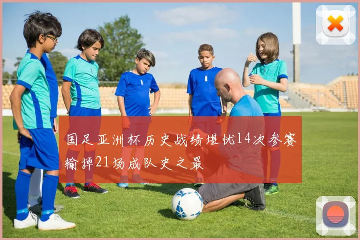 国足亚洲杯历史战绩堪忧14次参赛输掉21场成队史之最