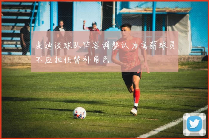麦迪谈球队阵容调整认为高薪球员不应担任替补角色