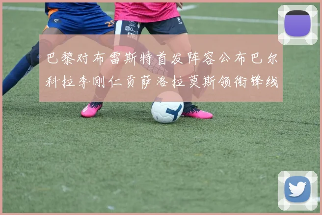 巴黎对布雷斯特首发阵容公布巴尔科拉李刚仁贡萨洛拉莫斯领衔锋线