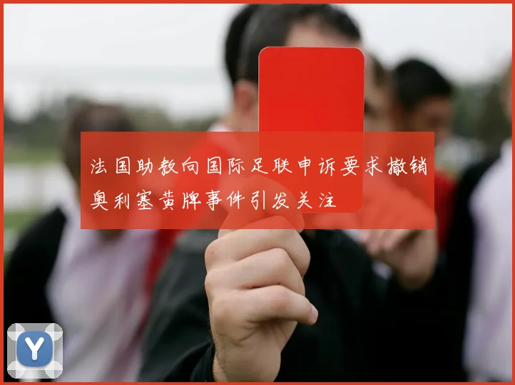 法国助教向国际足联申诉要求撤销奥利塞黄牌事件引发关注