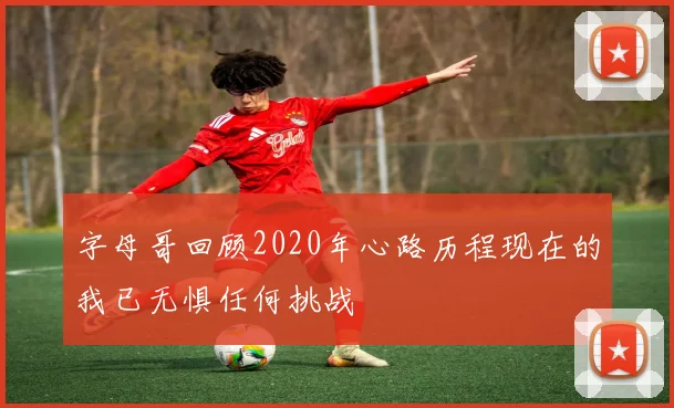 字母哥回顾2020年心路历程现在的我已无惧任何挑战