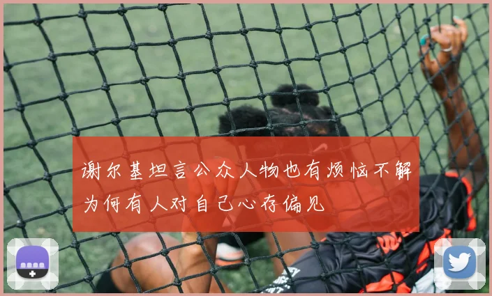 谢尔基坦言公众人物也有烦恼不解为何有人对自己心存偏见