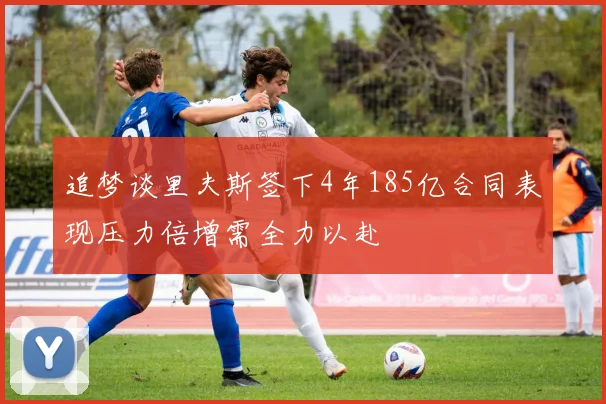 追梦谈里夫斯签下4年185亿合同表现压力倍增需全力以赴
