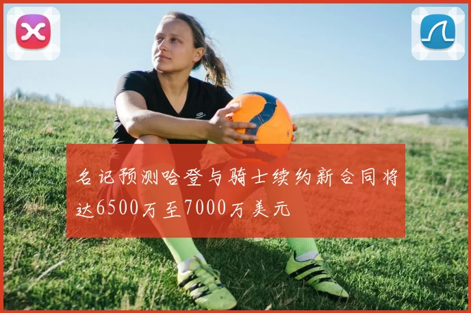 名记预测哈登与骑士续约新合同将达6500万至7000万美元