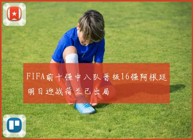 FIFA前十强中八队晋级16强阿根廷明日迎战荷兰已出局