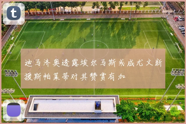 迪马济奥透露埃尔马斯或成尤文新援斯帕莱蒂对其赞赏有加