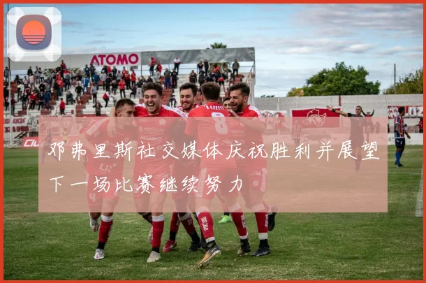 邓弗里斯社交媒体庆祝胜利并展望下一场比赛继续努力