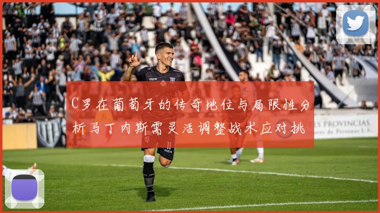 C罗在葡萄牙的传奇地位与局限性分析马丁内斯需灵活调整战术应对挑战