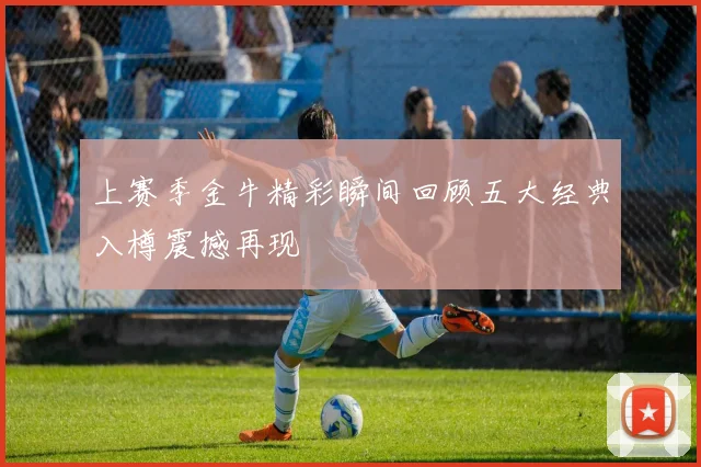 上赛季金牛精彩瞬间回顾五大经典入樽震撼再现